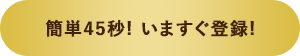 簡単45秒! いますぐ登録!